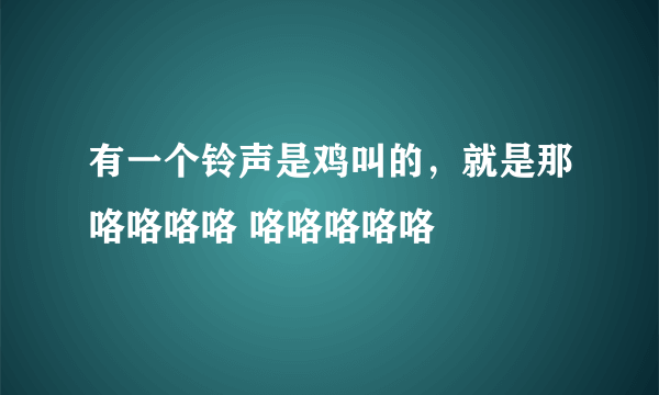 有一个铃声是鸡叫的，就是那咯咯咯咯 咯咯咯咯咯