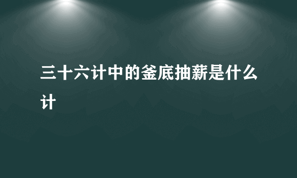 三十六计中的釜底抽薪是什么计