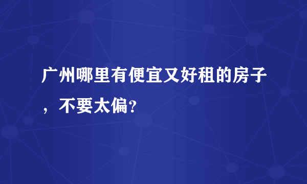 广州哪里有便宜又好租的房子，不要太偏？