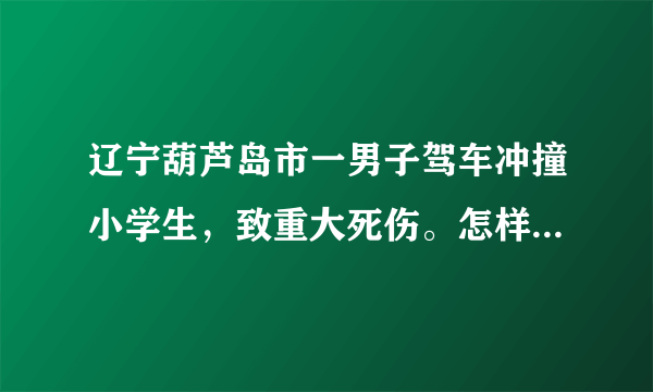 辽宁葫芦岛市一男子驾车冲撞小学生，致重大死伤。怎样才能有效防止伤害儿童事件发生？