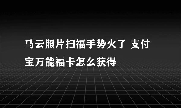 马云照片扫福手势火了 支付宝万能福卡怎么获得