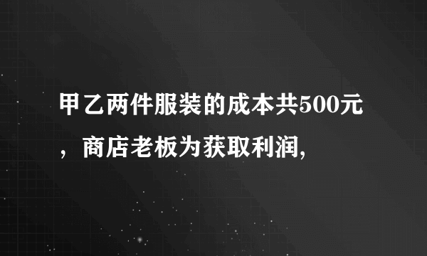 甲乙两件服装的成本共500元，商店老板为获取利润,