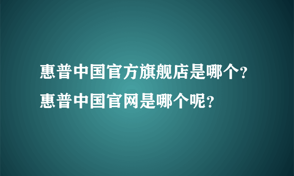 惠普中国官方旗舰店是哪个？惠普中国官网是哪个呢？