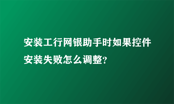 安装工行网银助手时如果控件安装失败怎么调整？