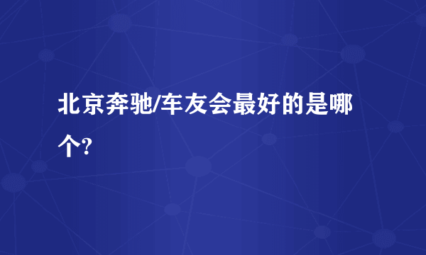 北京奔驰/车友会最好的是哪个?