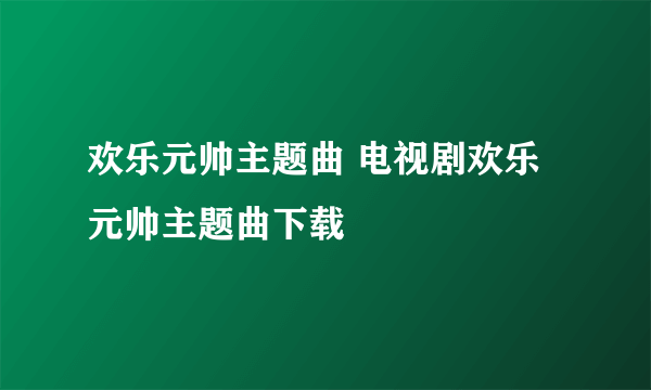 欢乐元帅主题曲 电视剧欢乐元帅主题曲下载