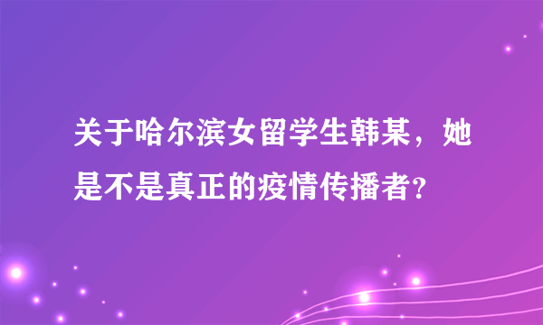 关于哈尔滨女留学生韩某，她是不是真正的疫情传播者？