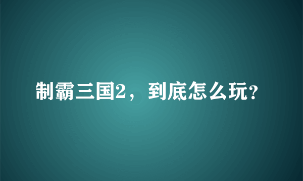 制霸三国2，到底怎么玩？