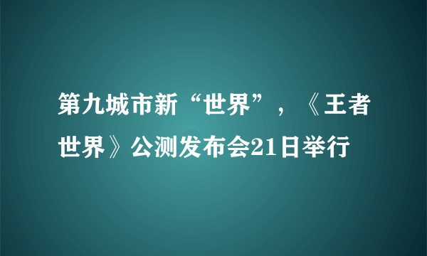 第九城市新“世界”，《王者世界》公测发布会21日举行