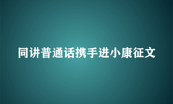 同讲普通话携手进小康征文