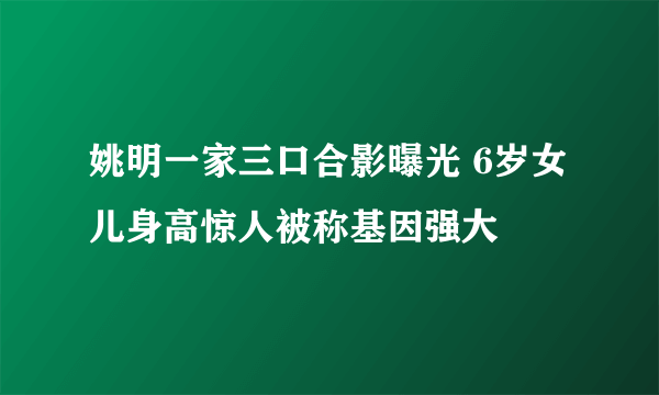 姚明一家三口合影曝光 6岁女儿身高惊人被称基因强大