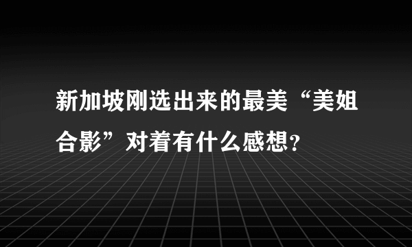 新加坡刚选出来的最美“美姐合影”对着有什么感想？