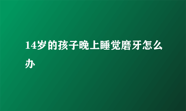 14岁的孩子晚上睡觉磨牙怎么办