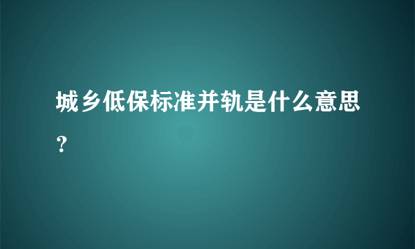 城乡低保标准并轨是什么意思？