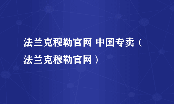 法兰克穆勒官网 中国专卖（法兰克穆勒官网）