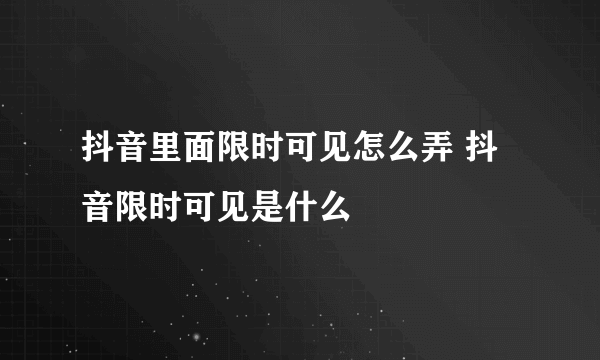 抖音里面限时可见怎么弄 抖音限时可见是什么