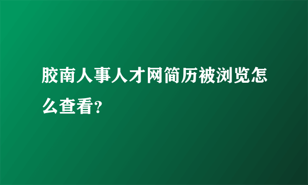 胶南人事人才网简历被浏览怎么查看？