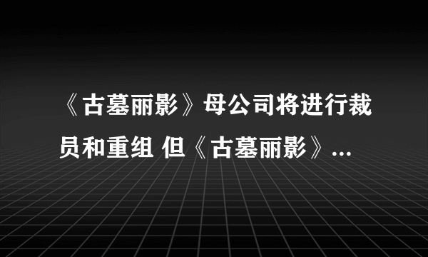 《古墓丽影》母公司将进行裁员和重组 但《古墓丽影》游戏不受影响