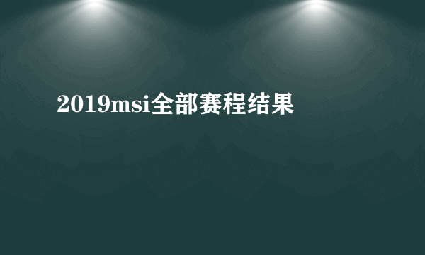 2019msi全部赛程结果