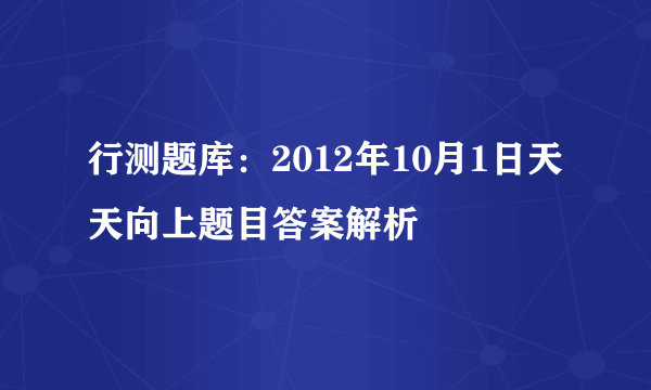 行测题库：2012年10月1日天天向上题目答案解析