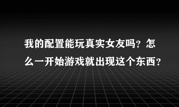 我的配置能玩真实女友吗？怎么一开始游戏就出现这个东西？