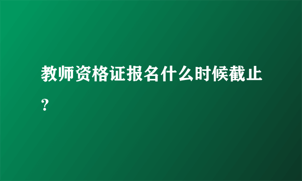 教师资格证报名什么时候截止？