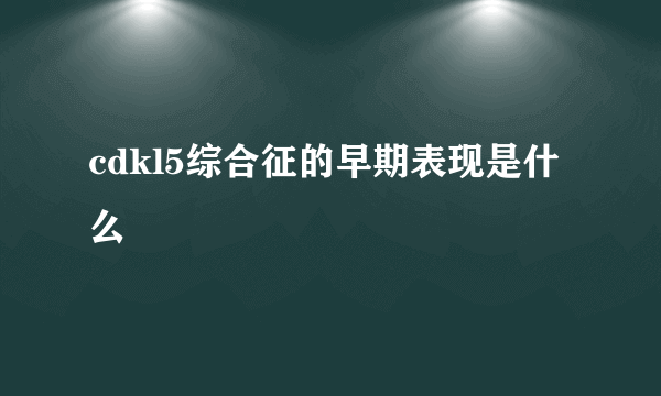 cdkl5综合征的早期表现是什么