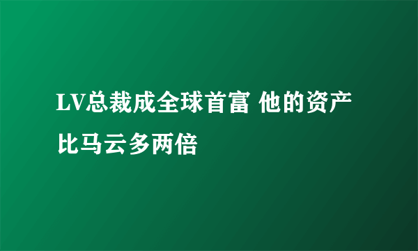 LV总裁成全球首富 他的资产比马云多两倍