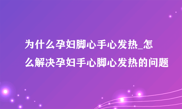 为什么孕妇脚心手心发热_怎么解决孕妇手心脚心发热的问题