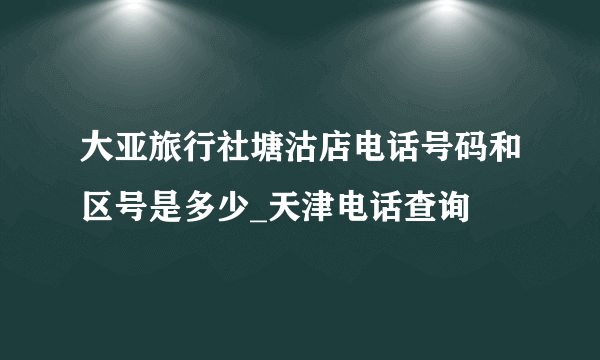 大亚旅行社塘沽店电话号码和区号是多少_天津电话查询