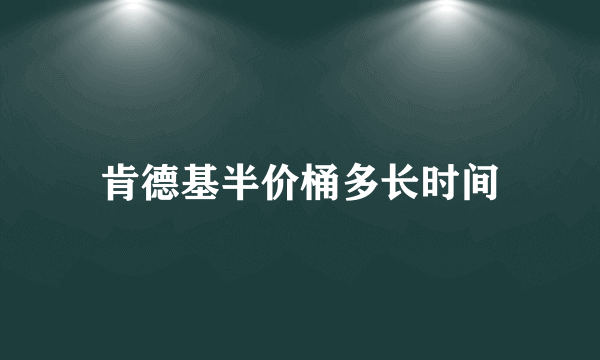 肯德基半价桶多长时间