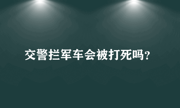 交警拦军车会被打死吗？