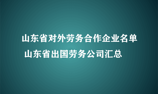 山东省对外劳务合作企业名单 山东省出国劳务公司汇总