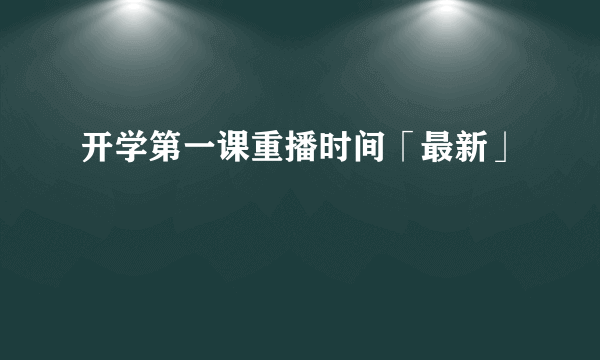 开学第一课重播时间「最新」