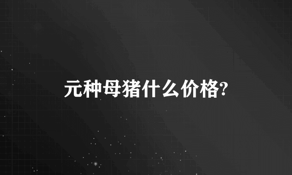 元种母猪什么价格?