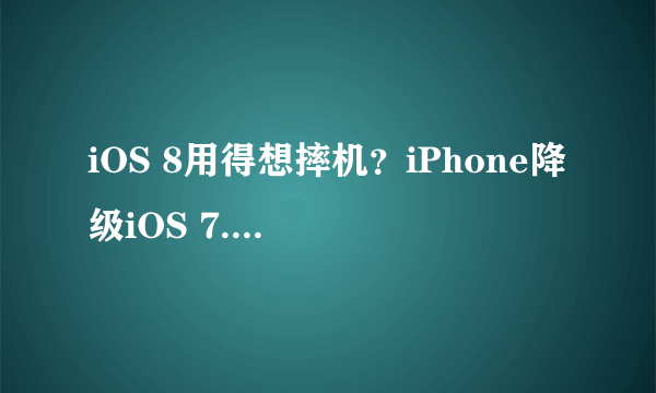 iOS 8用得想摔机？iPhone降级iOS 7.1.2教程