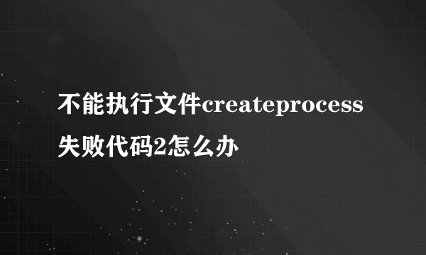 不能执行文件createprocess失败代码2怎么办