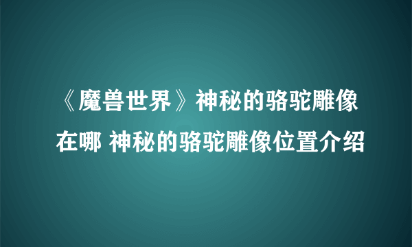 《魔兽世界》神秘的骆驼雕像在哪 神秘的骆驼雕像位置介绍