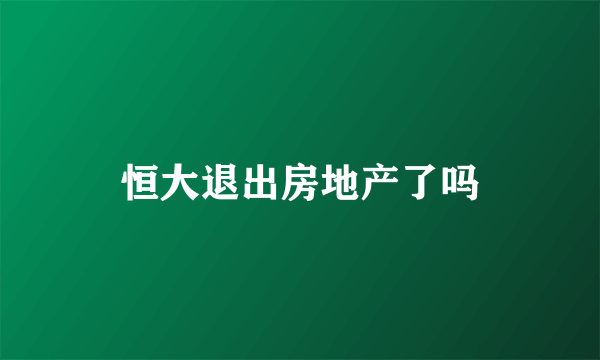 恒大退出房地产了吗