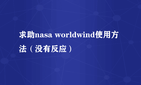 求助nasa worldwind使用方法（没有反应）