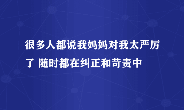 很多人都说我妈妈对我太严厉了 随时都在纠正和苛责中