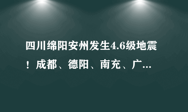四川绵阳安州发生4.6级地震！成都、德阳、南充、广元等地震感明显