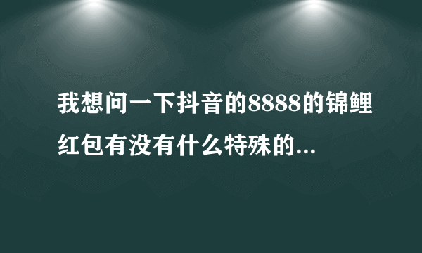 我想问一下抖音的8888的锦鲤红包有没有什么特殊的方法集齐？