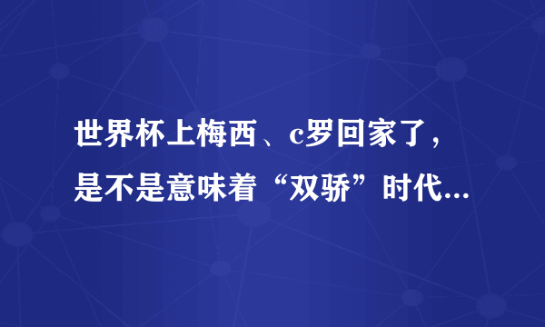 世界杯上梅西、c罗回家了，是不是意味着“双骄”时代结束了？