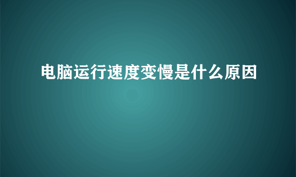 电脑运行速度变慢是什么原因