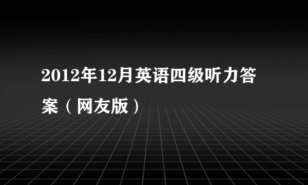 2012年12月英语四级听力答案（网友版）