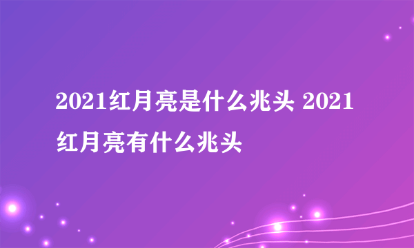 2021红月亮是什么兆头 2021红月亮有什么兆头