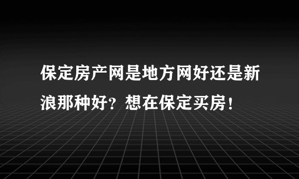 保定房产网是地方网好还是新浪那种好？想在保定买房！