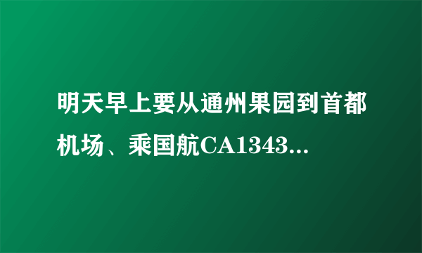 明天早上要从通州果园到首都机场、乘国航CA1343航班的飞机到长沙、请问到第几航站楼乘机？