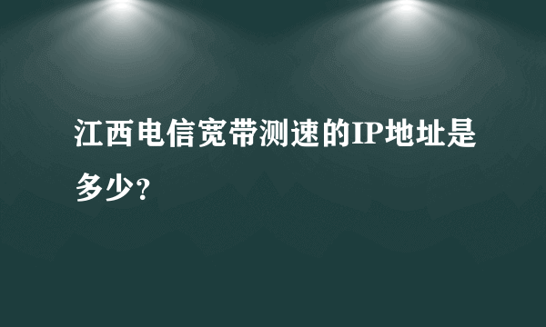 江西电信宽带测速的IP地址是多少？